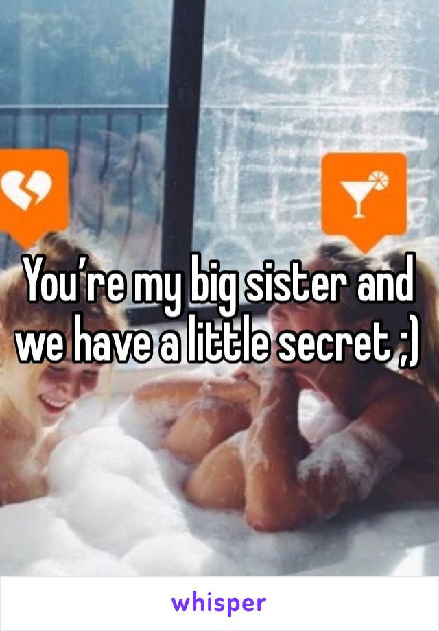 You’re my big sister and we have a little secret ;)