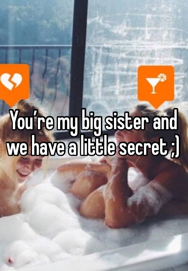 You’re my big sister and we have a little secret ;)