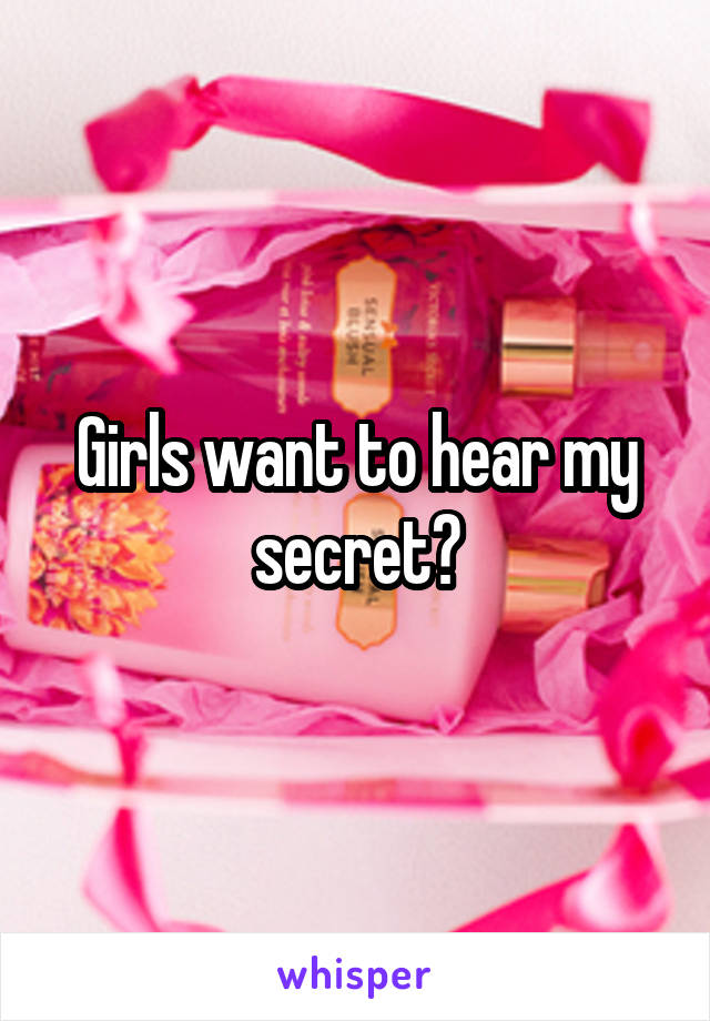 Girls want to hear my secret?