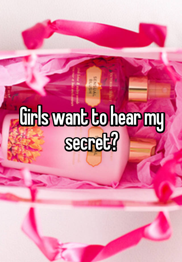 Girls want to hear my secret?