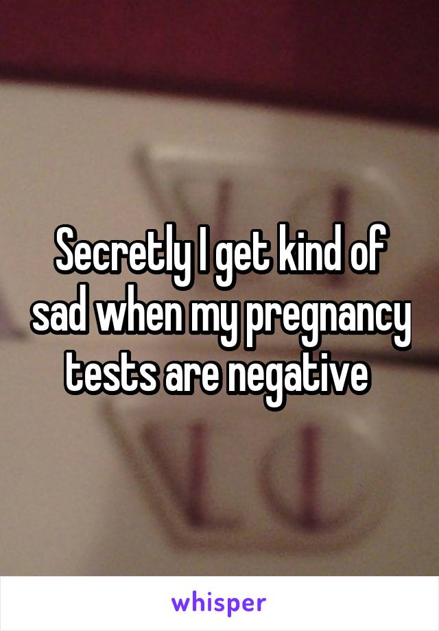 Secretly I get kind of sad when my pregnancy tests are negative 