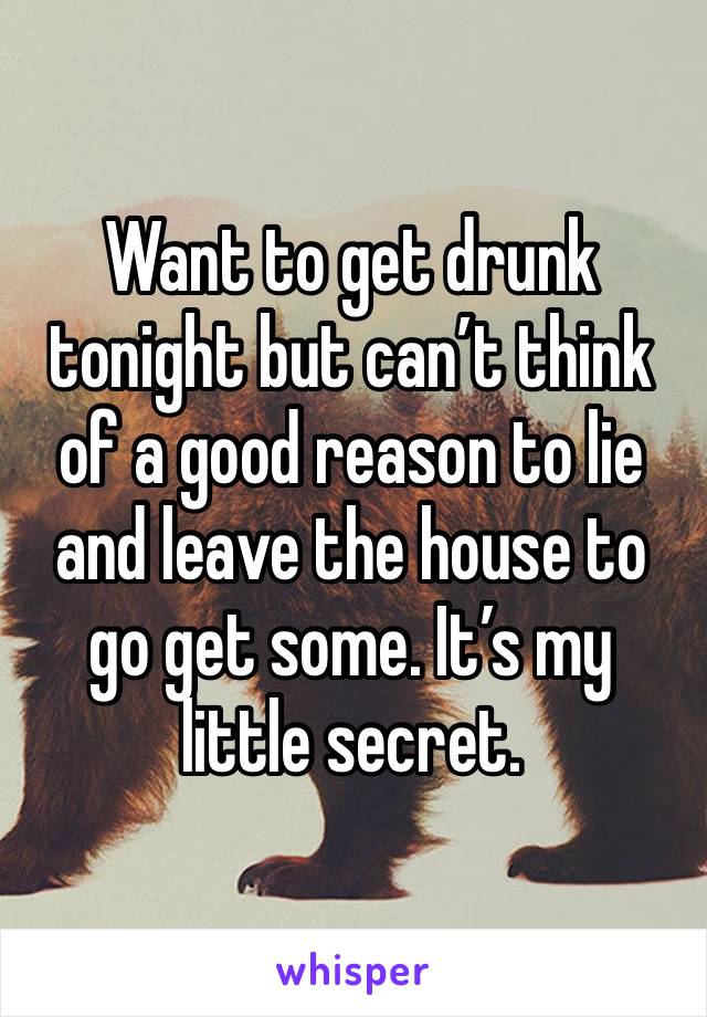 Want to get drunk tonight but can’t think of a good reason to lie and leave the house to go get some. It’s my little secret. 