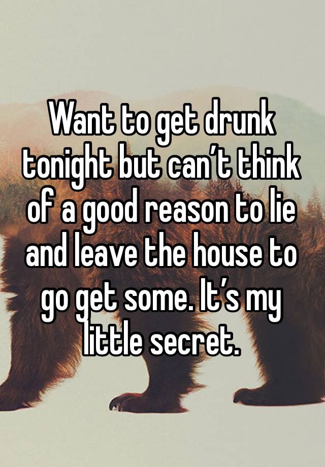 Want to get drunk tonight but can’t think of a good reason to lie and leave the house to go get some. It’s my little secret. 