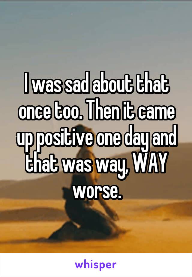 I was sad about that once too. Then it came up positive one day and that was way, WAY worse.