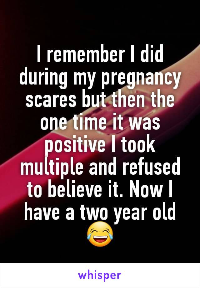 I remember I did during my pregnancy scares but then the one time it was positive I took multiple and refused to believe it. Now I have a two year old
😂