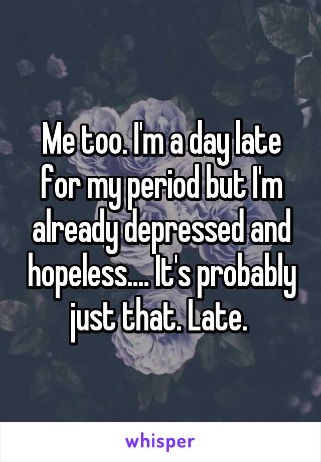 Me too. I'm a day late for my period but I'm already depressed and hopeless.... It's probably just that. Late. 