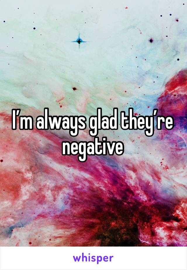 I’m always glad they’re negative