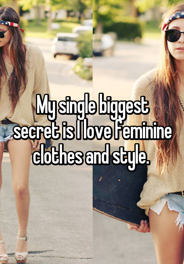 My single biggest secret is I love feminine clothes and style. 