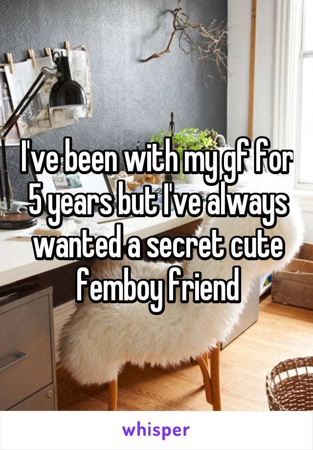 I've been with my gf for 5 years but I've always wanted a secret cute femboy friend