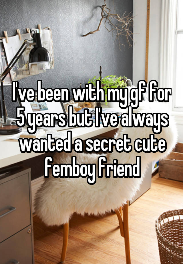 I've been with my gf for 5 years but I've always wanted a secret cute femboy friend