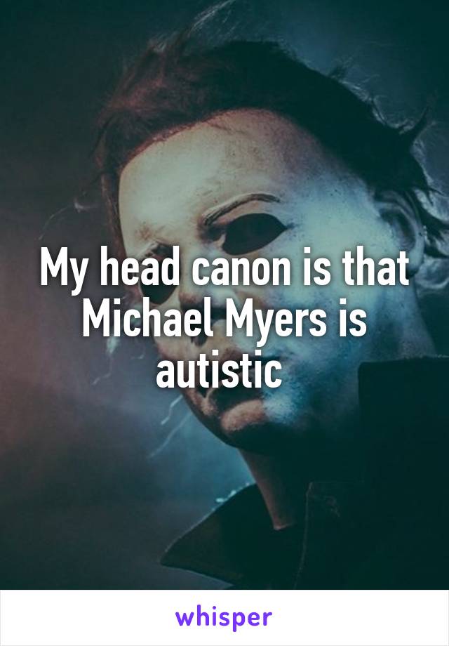 My head canon is that Michael Myers is autistic 