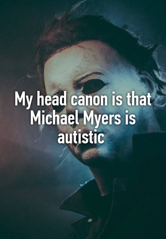 My head canon is that Michael Myers is autistic 