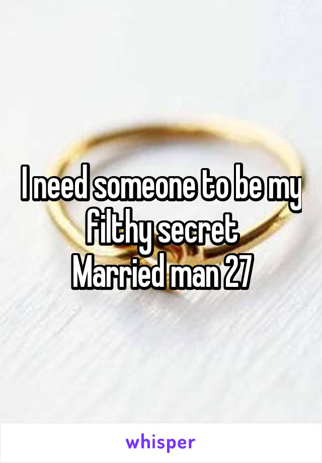 I need someone to be my filthy secret
Married man 27