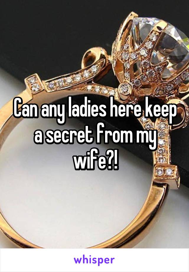 Can any ladies here keep a secret from my wife?!