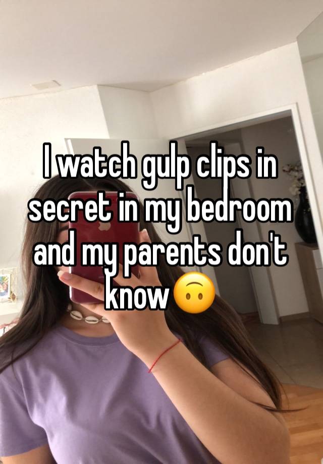 I watch gulp clips in secret in my bedroom and my parents don't know🙃