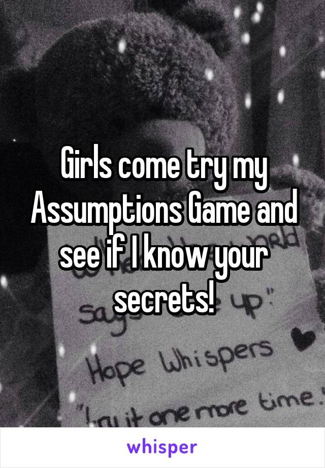 Girls come try my Assumptions Game and see if I know your secrets!