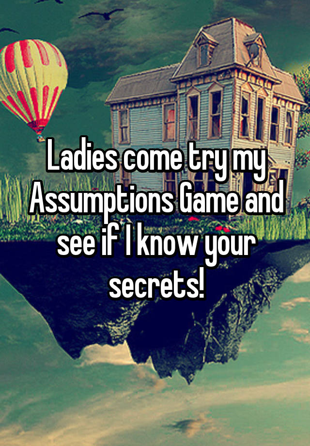 Ladies come try my Assumptions Game and see if I know your secrets!