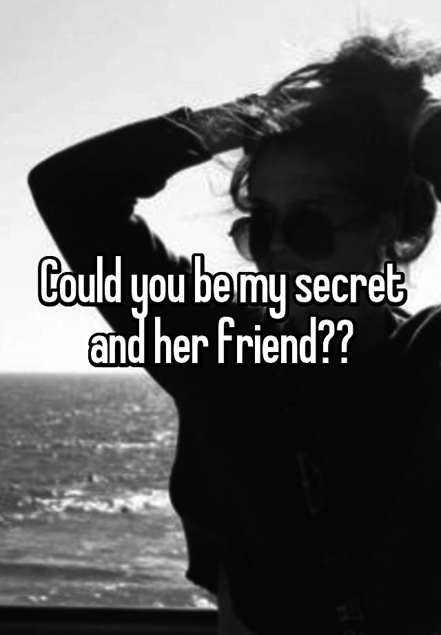 Could you be my secret and her friend??