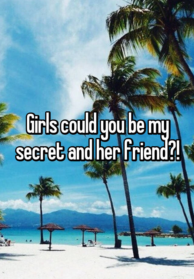 Girls could you be my secret and her friend?!