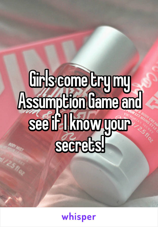 Girls come try my Assumption Game and see if I know your secrets!