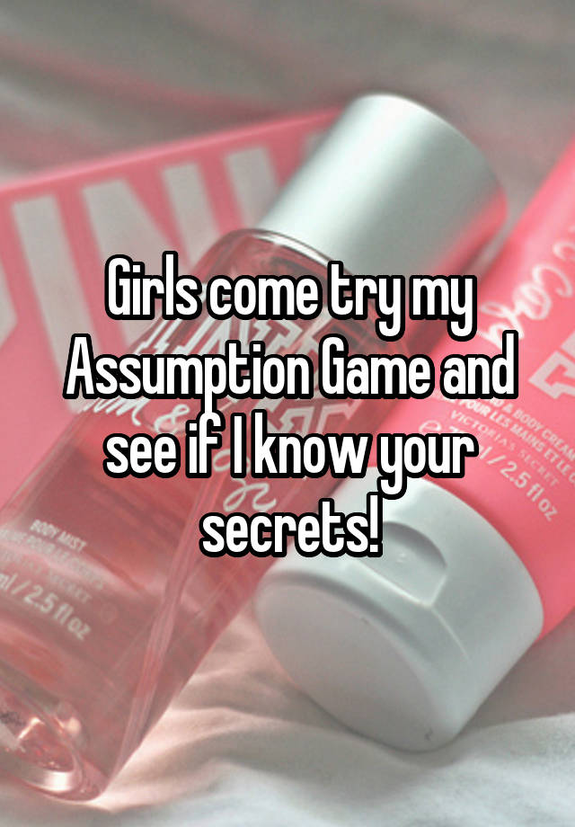 Girls come try my Assumption Game and see if I know your secrets!