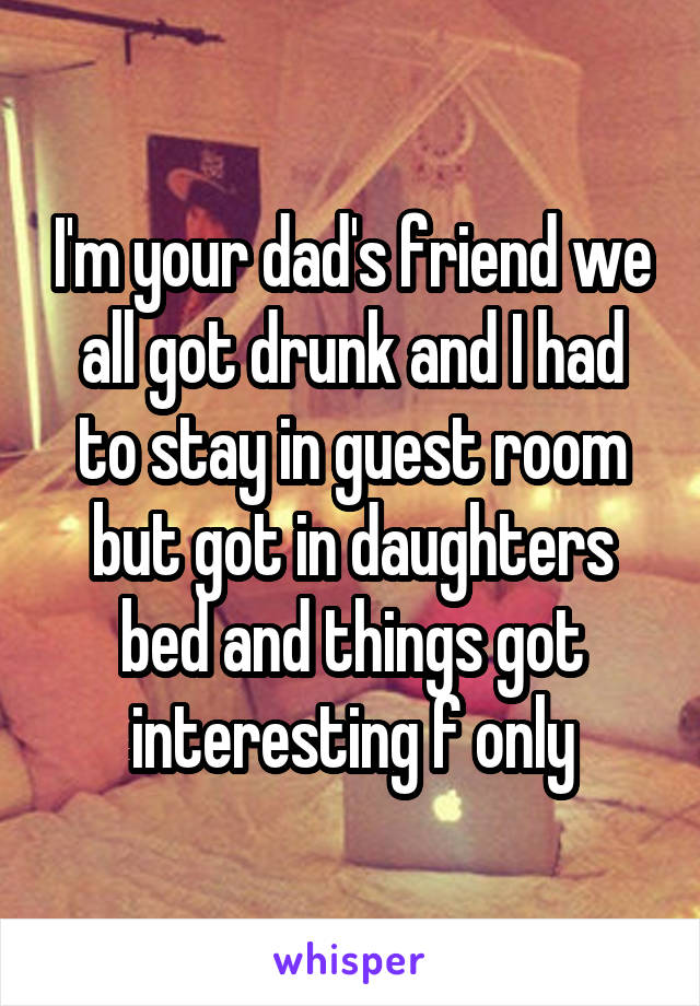 I'm your dad's friend we all got drunk and I had to stay in guest room but got in daughters bed and things got interesting f only