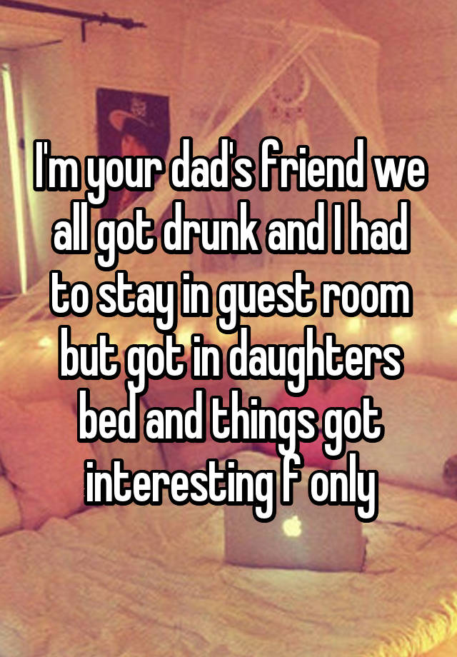 I'm your dad's friend we all got drunk and I had to stay in guest room but got in daughters bed and things got interesting f only