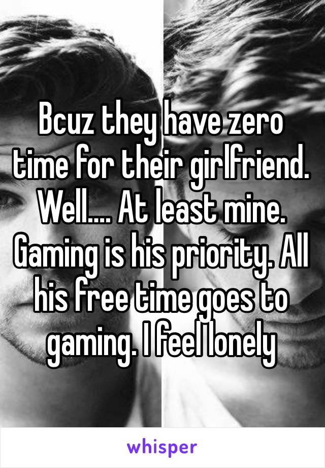 Bcuz they have zero time for their girlfriend. Well…. At least mine. Gaming is his priority. All his free time goes to gaming. I feel lonely