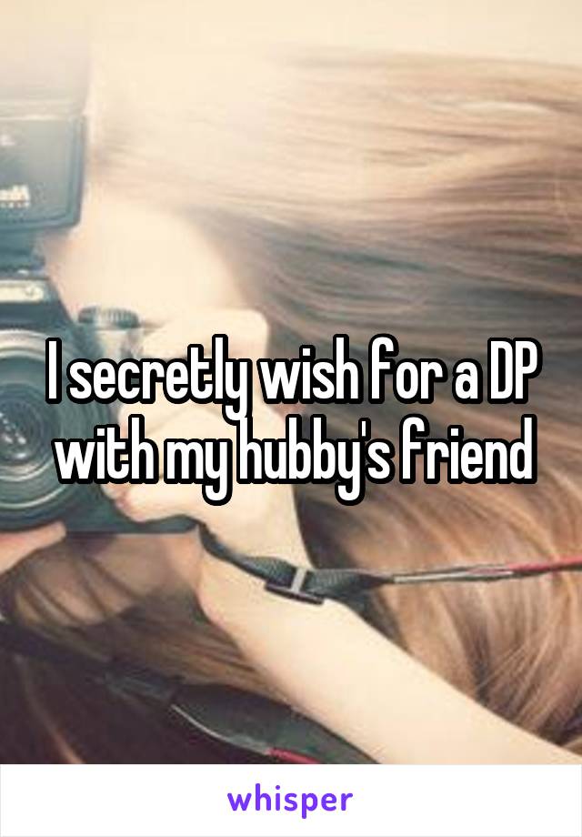 I secretly wish for a DP with my hubby's friend