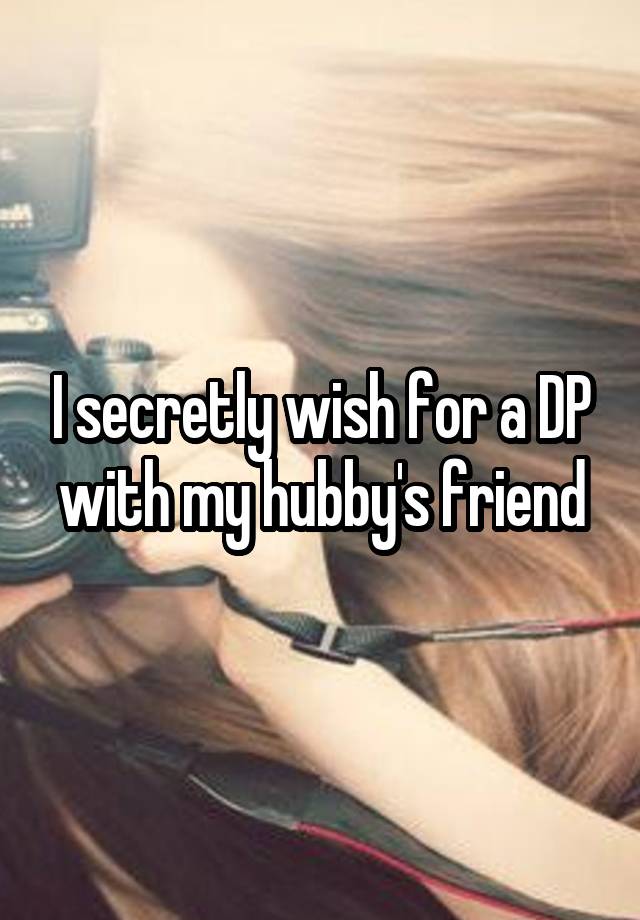 I secretly wish for a DP with my hubby's friend