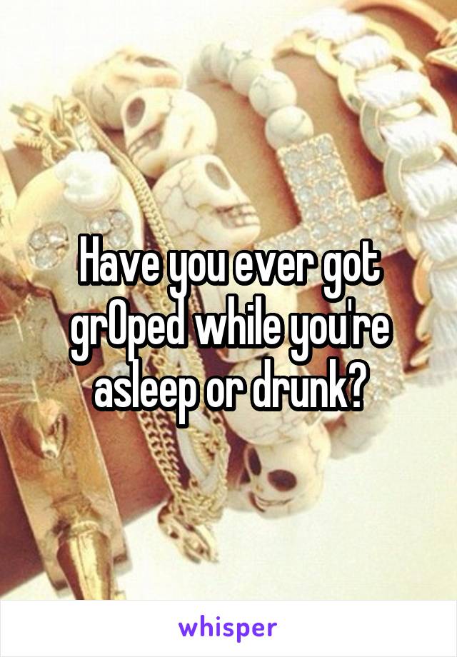 Have you ever got grOped while you're asleep or drunk?