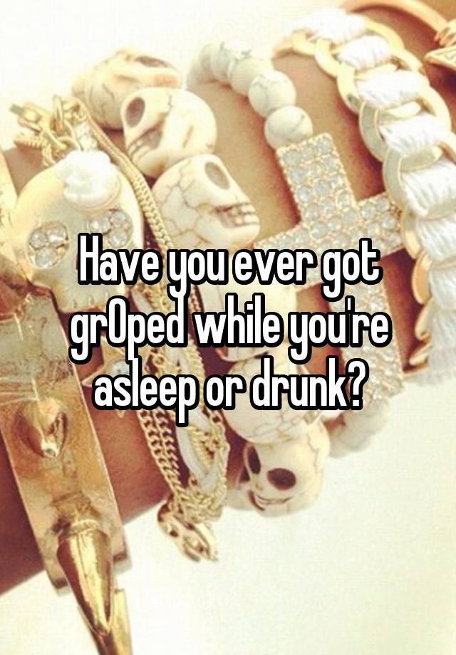 Have you ever got grOped while you're asleep or drunk?