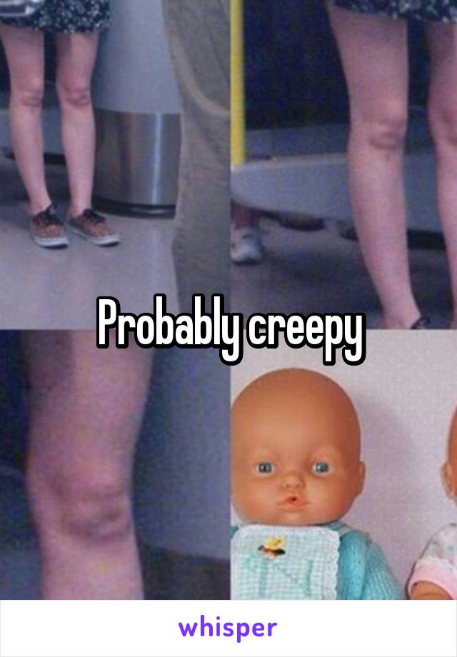 Probably creepy