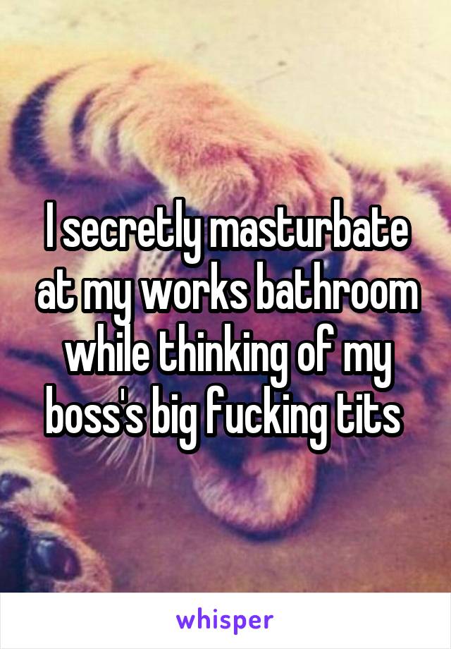 I secretly masturbate at my works bathroom while thinking of my boss's big fucking tits 