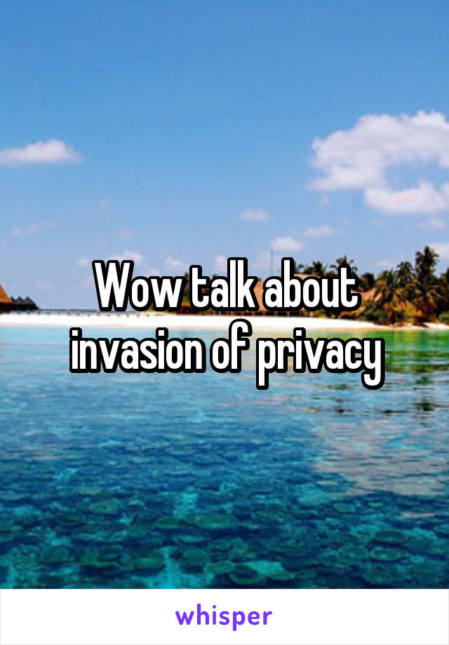 Wow talk about invasion of privacy