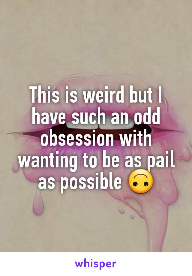 This is weird but I have such an odd obsession with wanting to be as pail as possible 🙃