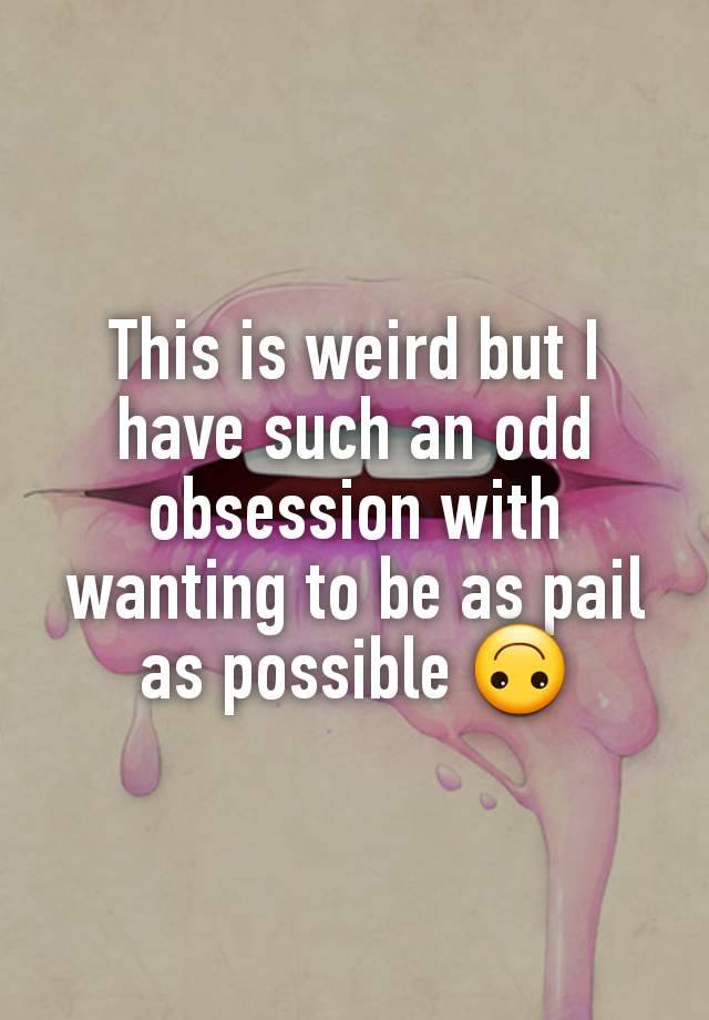 This is weird but I have such an odd obsession with wanting to be as pail as possible 🙃