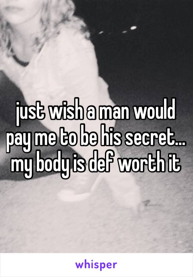 just wish a man would pay me to be his secret… my body is def worth it 