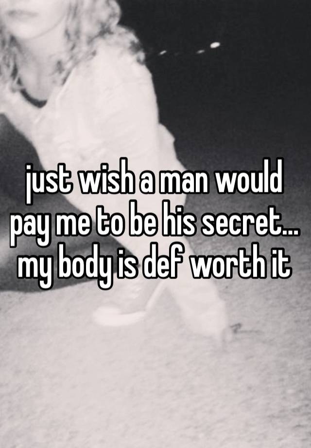 just wish a man would pay me to be his secret… my body is def worth it 