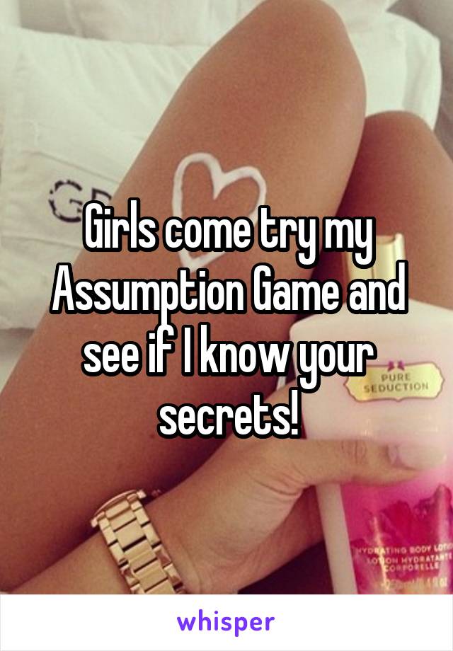 Girls come try my Assumption Game and see if I know your secrets!