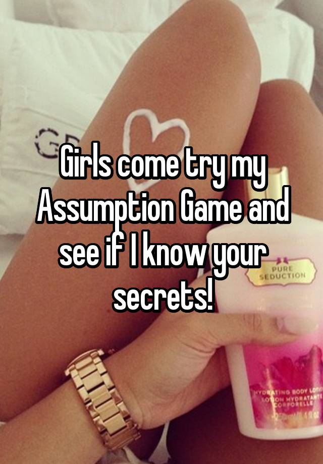 Girls come try my Assumption Game and see if I know your secrets!