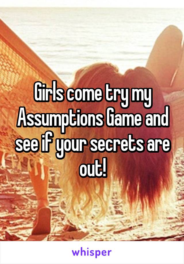 Girls come try my Assumptions Game and see if your secrets are out!