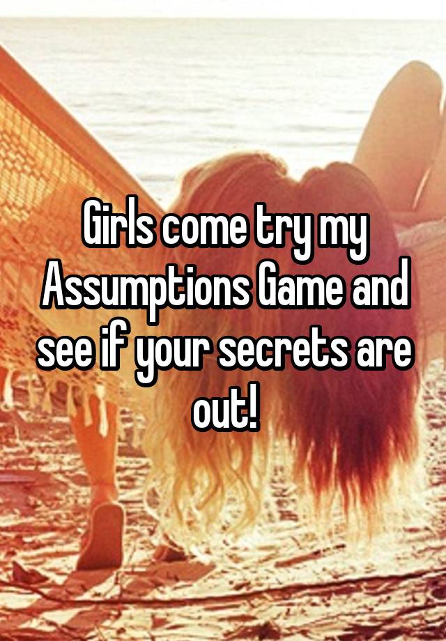 Girls come try my Assumptions Game and see if your secrets are out!