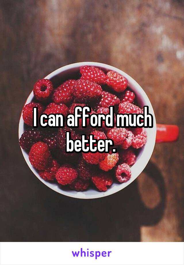 I can afford much better. 