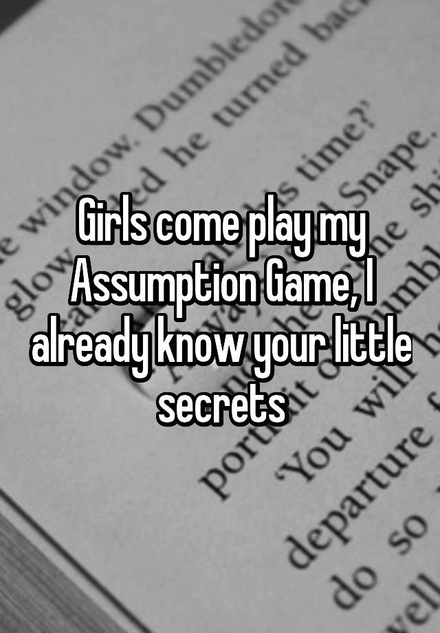 Girls come play my Assumption Game, I already know your little secrets