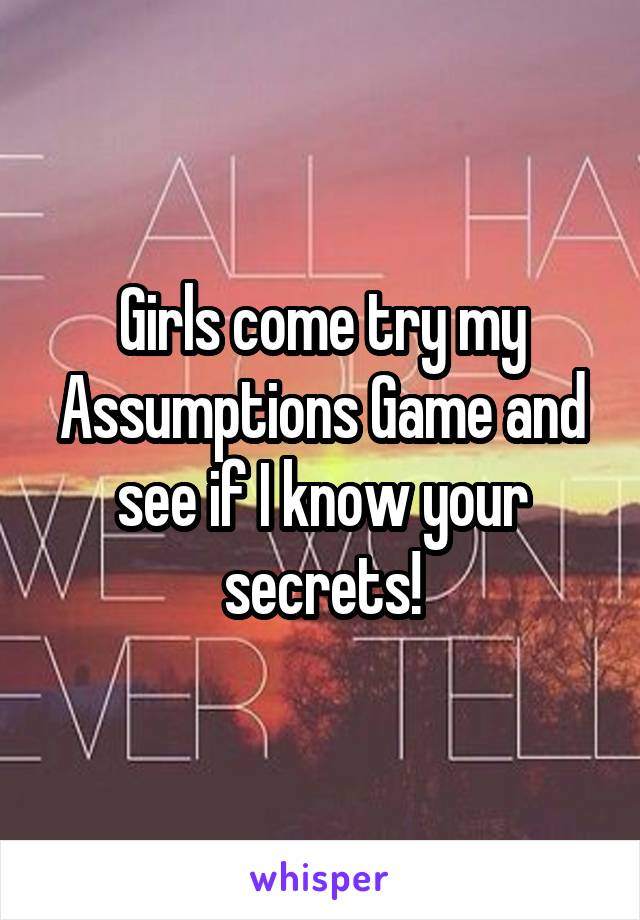 Girls come try my Assumptions Game and see if I know your secrets!