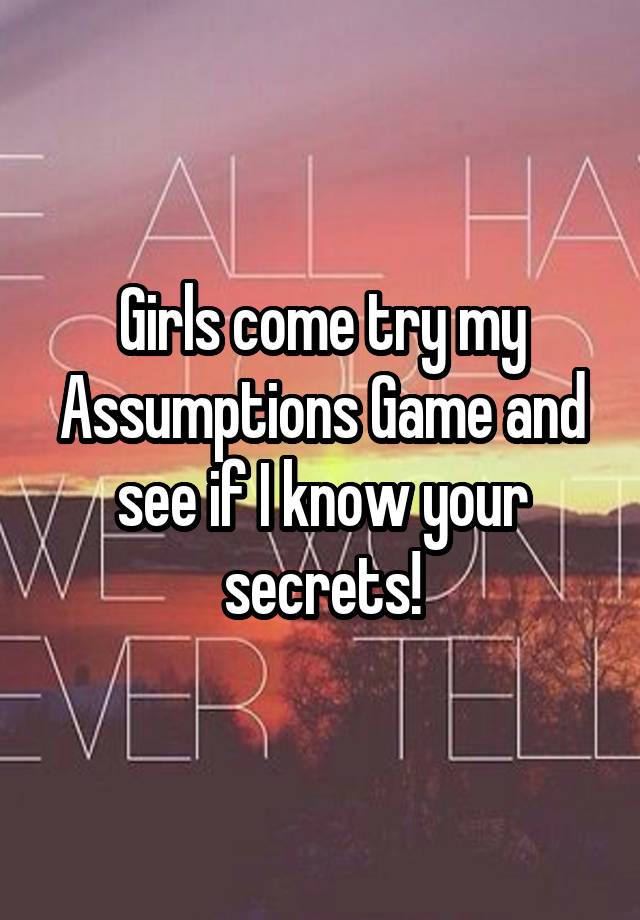 Girls come try my Assumptions Game and see if I know your secrets!