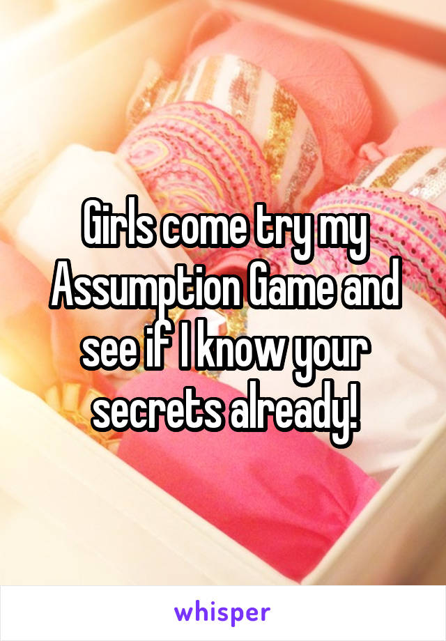 Girls come try my Assumption Game and see if I know your secrets already!