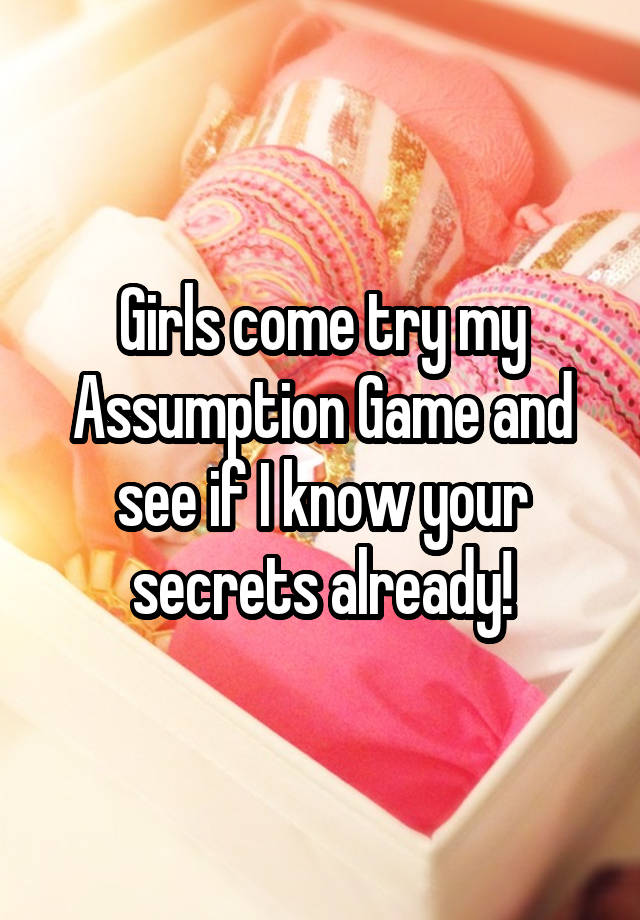 Girls come try my Assumption Game and see if I know your secrets already!