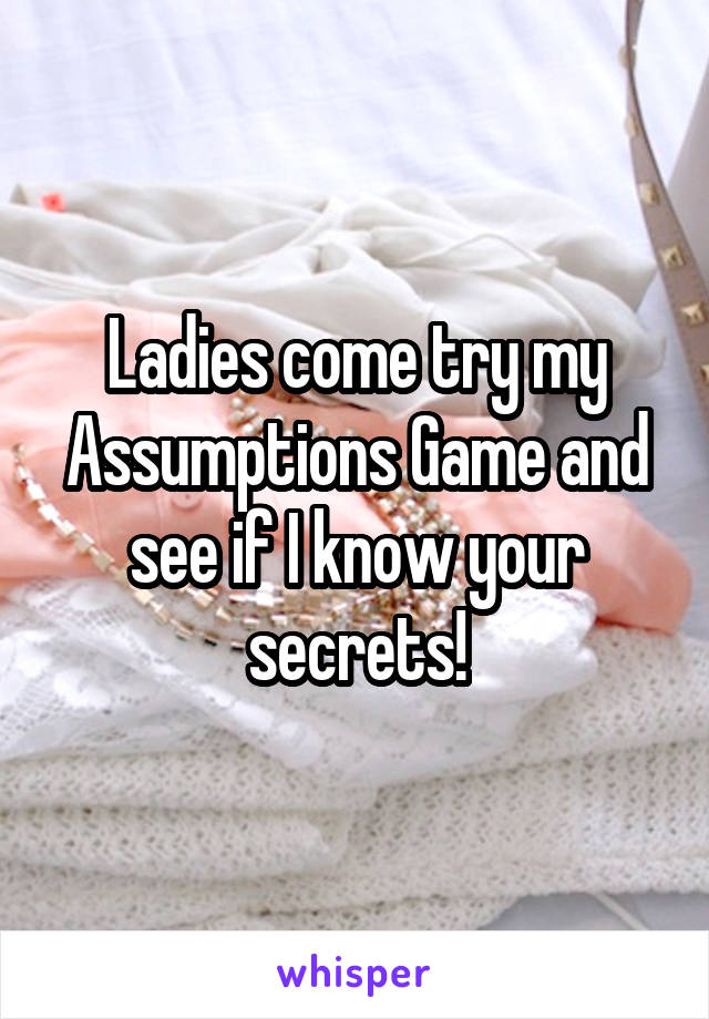 Ladies come try my Assumptions Game and see if I know your secrets!